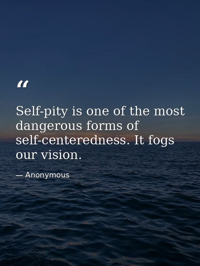 Self-pity is one of the most dangerous forms of self-centeredness. It fogs our vision. — Anonymous