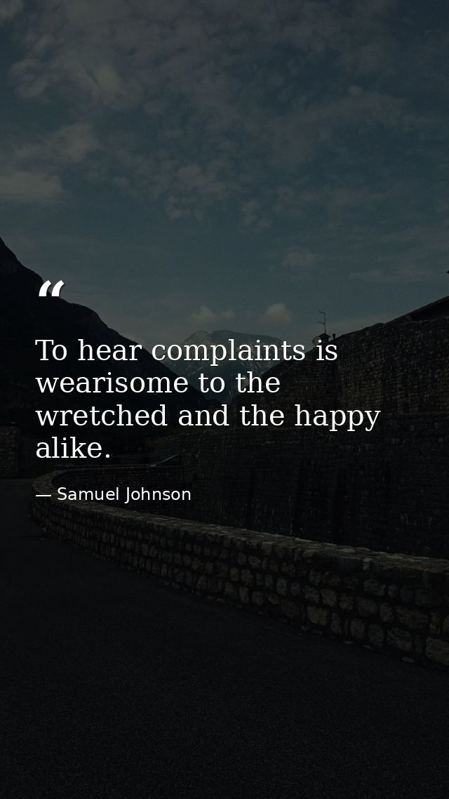 To hear complaints is wearisome to the wretched and the happy alike. — Samuel Johnson