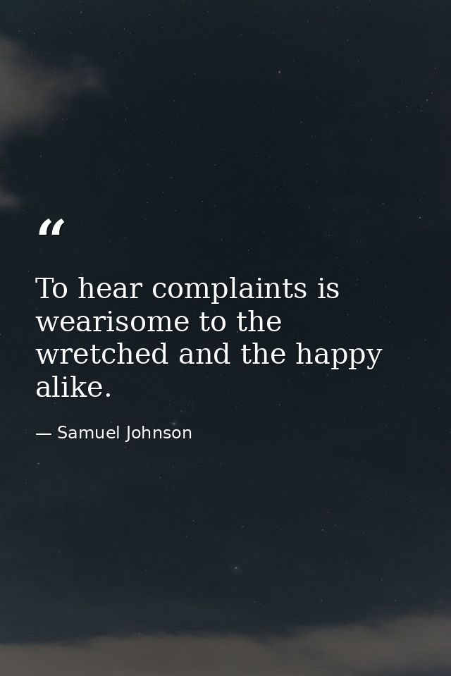 To hear complaints is wearisome to the wretched and the happy alike. — Samuel Johnson