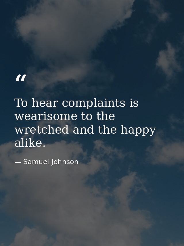 To hear complaints is wearisome to the wretched and the happy alike. — Samuel Johnson