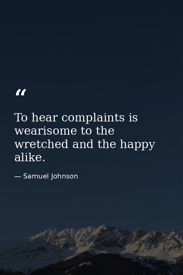 To hear complaints is wearisome to the wretched and the happy alike. — Samuel Johnson