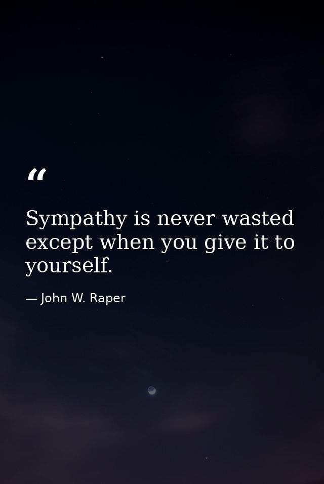 Sympathy is never wasted except when you give it to yourself. — John W. Raper
