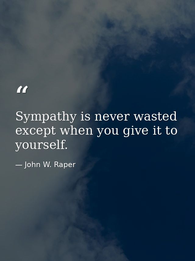 Sympathy is never wasted except when you give it to yourself. — John W. Raper