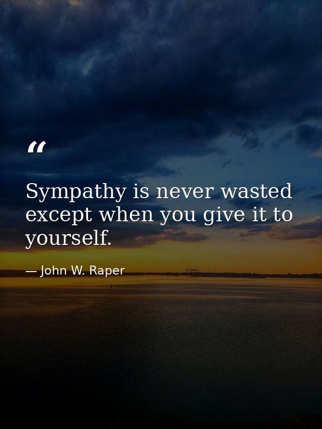 Sympathy is never wasted except when you give it to yourself. — John W. Raper