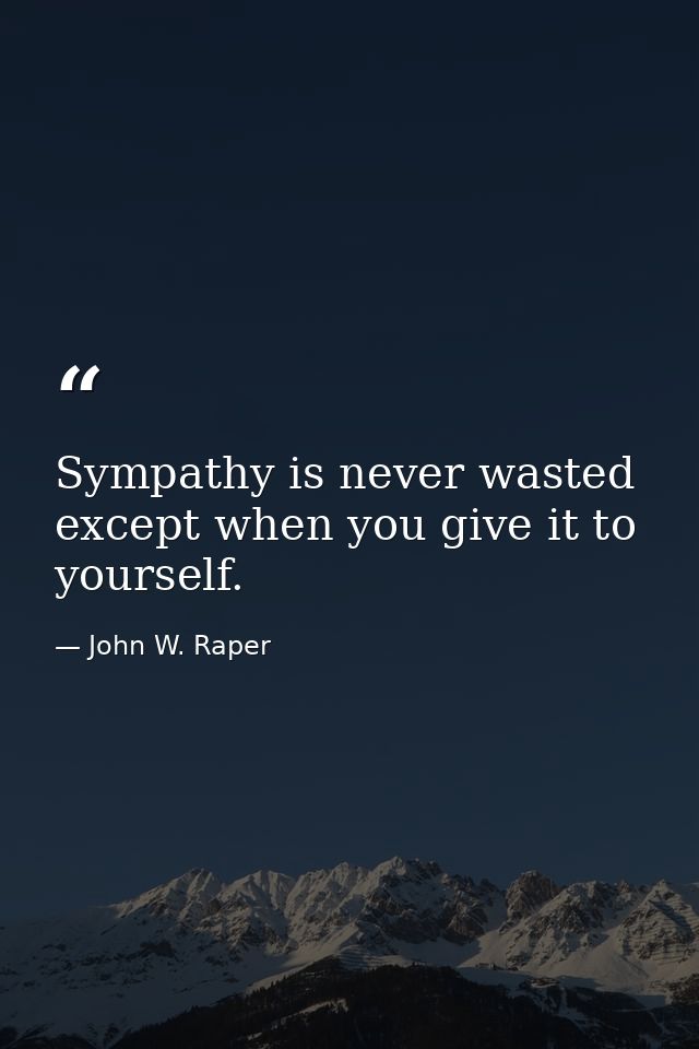 Sympathy is never wasted except when you give it to yourself. — John W. Raper