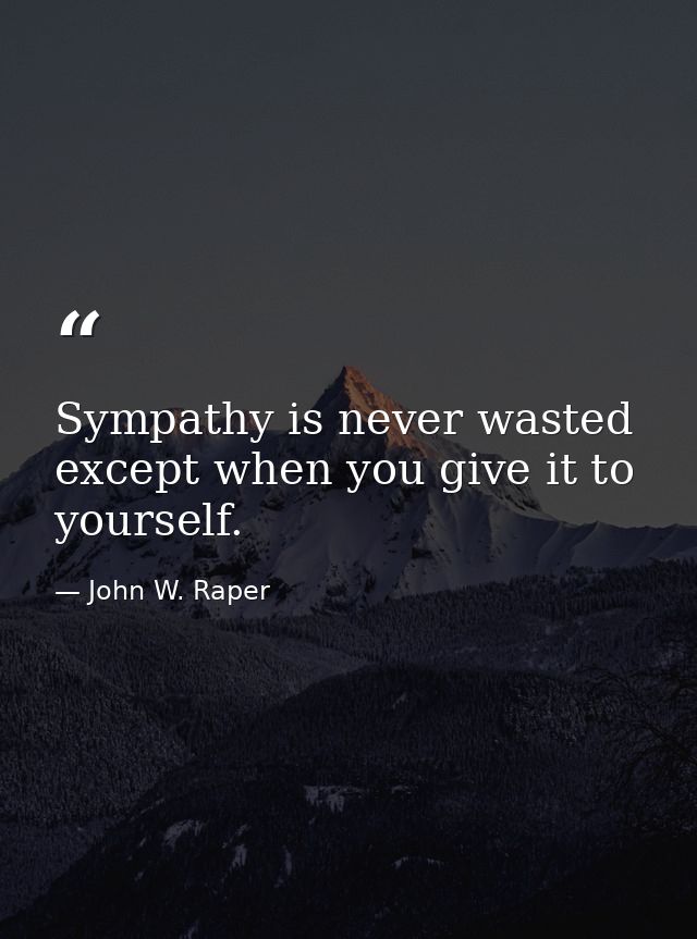 Sympathy is never wasted except when you give it to yourself. — John W. Raper
