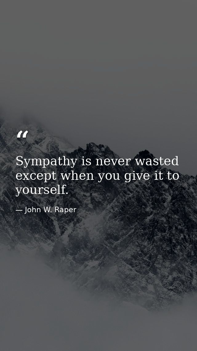 Sympathy is never wasted except when you give it to yourself. — John W. Raper