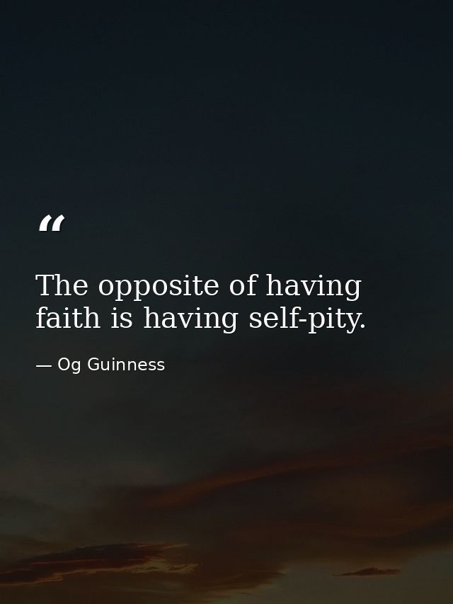 The opposite of having faith is having self-pity. — Og Guinness