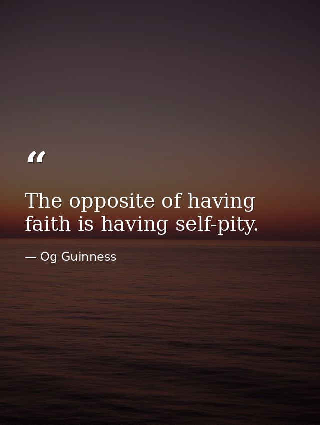 The opposite of having faith is having self-pity. — Og Guinness