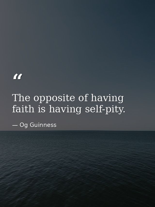 The opposite of having faith is having self-pity. — Og Guinness
