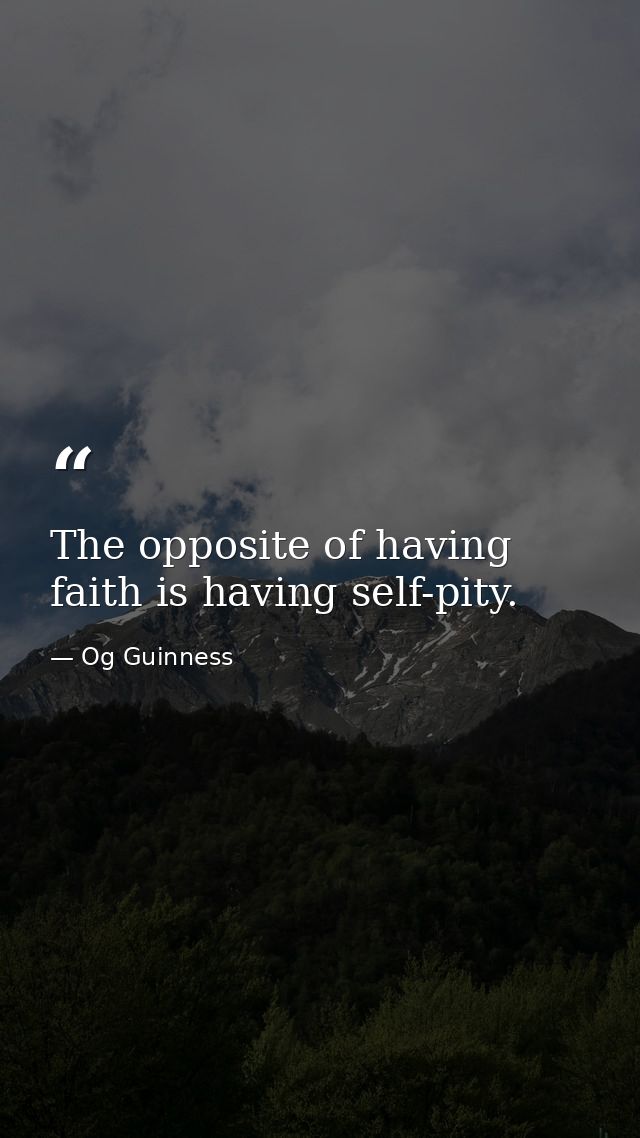 The opposite of having faith is having self-pity. — Og Guinness
