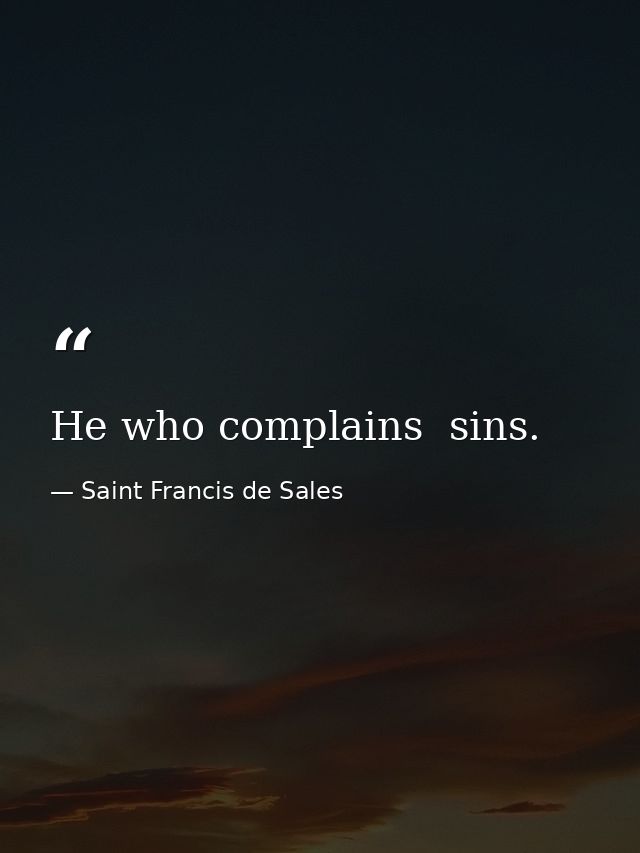 He who complains  sins. — Saint Francis de Sales