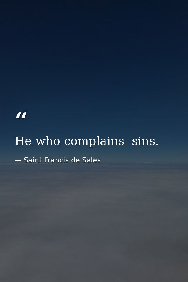 He who complains  sins. — Saint Francis de Sales