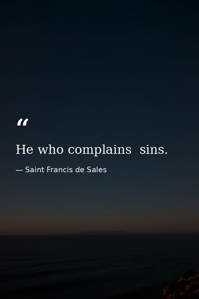 He who complains  sins. — Saint Francis de Sales