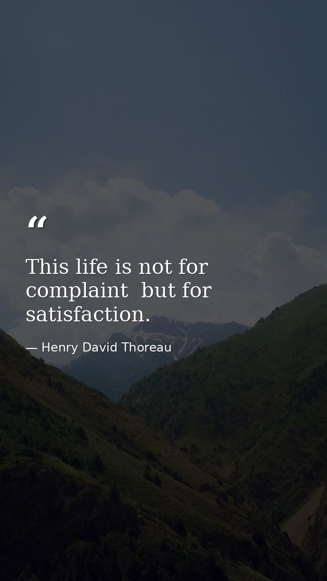 This life is not for complaint  but for satisfaction. — Henry David Thoreau