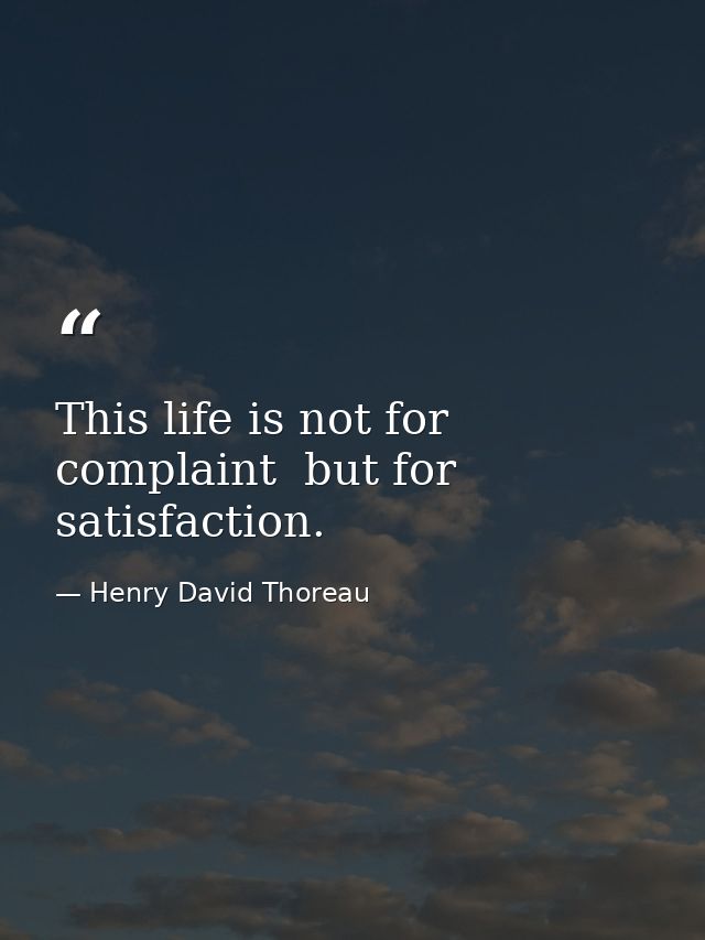 This life is not for complaint  but for satisfaction. — Henry David Thoreau