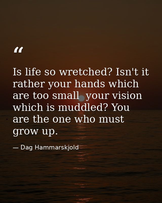 Is life so wretched? Isn't it rather your hands which are too small  your vision which is muddled? You are the one who m — Dag Hammarskjold