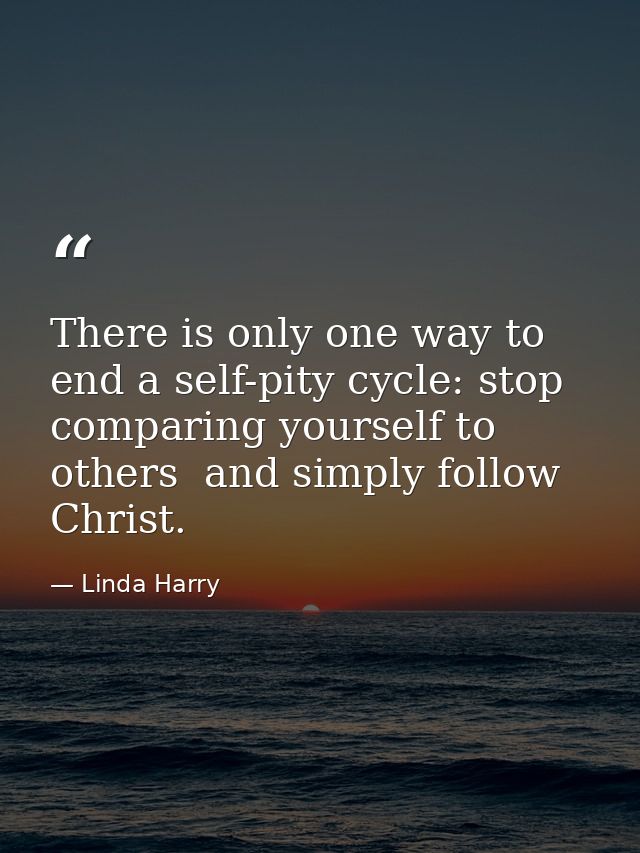 There is only one way to end a self-pity cycle: stop comparing yourself to others  and simply follow Christ. — Linda Harry
