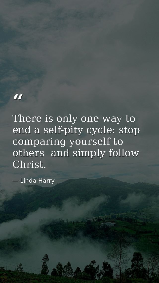 There is only one way to end a self-pity cycle: stop comparing yourself to others  and simply follow Christ. — Linda Harry