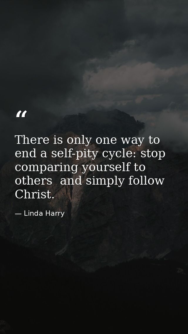 There is only one way to end a self-pity cycle: stop comparing yourself to others  and simply follow Christ. — Linda Harry