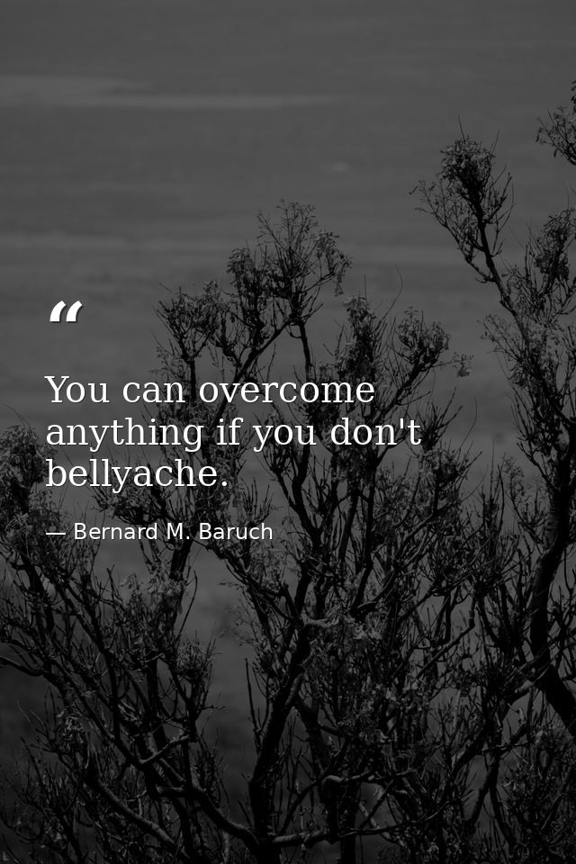 You can overcome anything if you don't bellyache. — Bernard M. Baruch