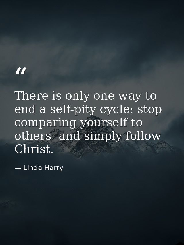 There is only one way to end a self-pity cycle: stop comparing yourself to others  and simply follow Christ. — Linda Harry