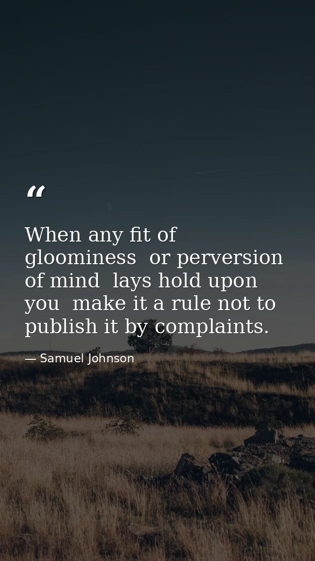 When any fit of gloominess  or perversion of mind  lays hold upon you  make it a rule not to publish it by complaints. — Samuel Johnson