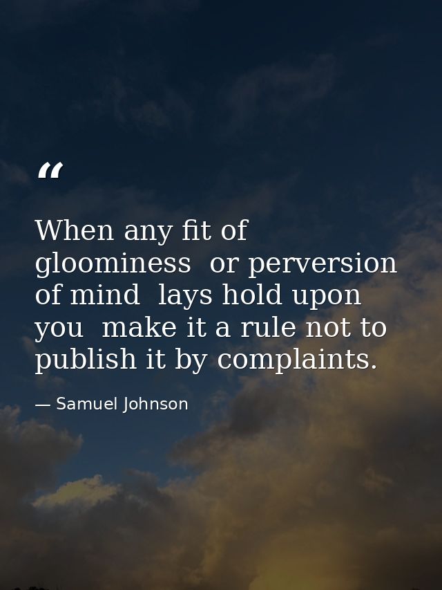 When any fit of gloominess  or perversion of mind  lays hold upon you  make it a rule not to publish it by complaints. — Samuel Johnson