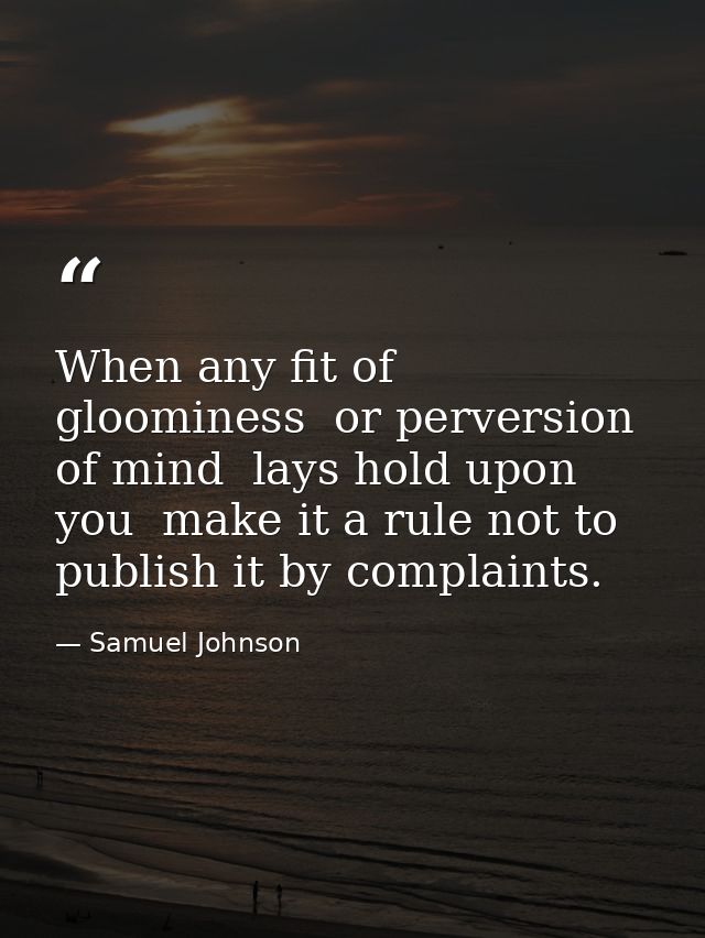 When any fit of gloominess  or perversion of mind  lays hold upon you  make it a rule not to publish it by complaints. — Samuel Johnson