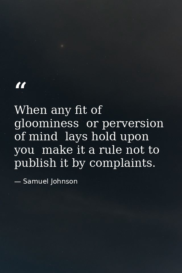When any fit of gloominess  or perversion of mind  lays hold upon you  make it a rule not to publish it by complaints. — Samuel Johnson