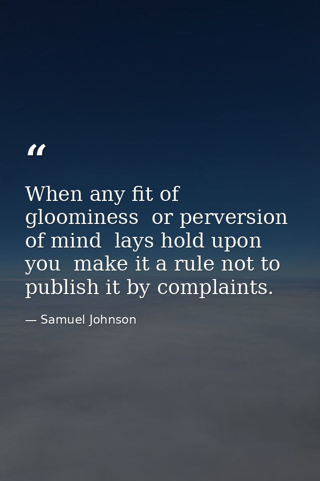 When any fit of gloominess  or perversion of mind  lays hold upon you  make it a rule not to publish it by complaints. — Samuel Johnson