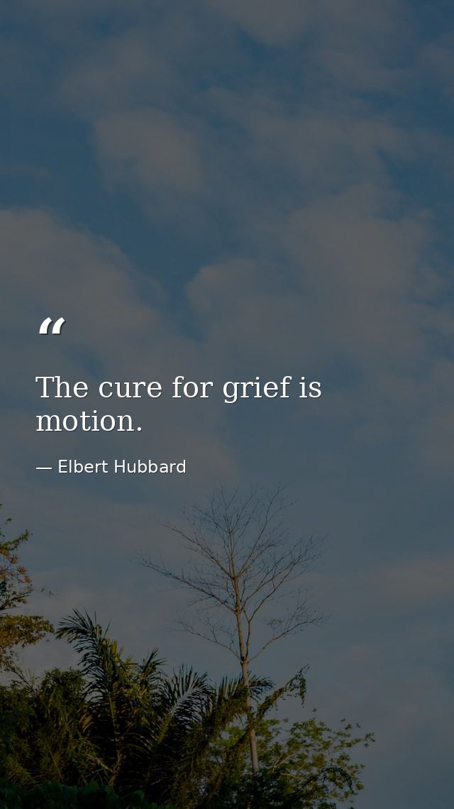 The cure for grief is motion. — Elbert Hubbard