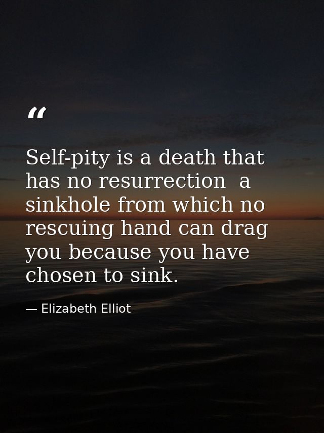 Self-pity is a death that has no resurrection  a sinkhole from which no rescuing hand can drag you because you have chos — Elizabeth Elliot