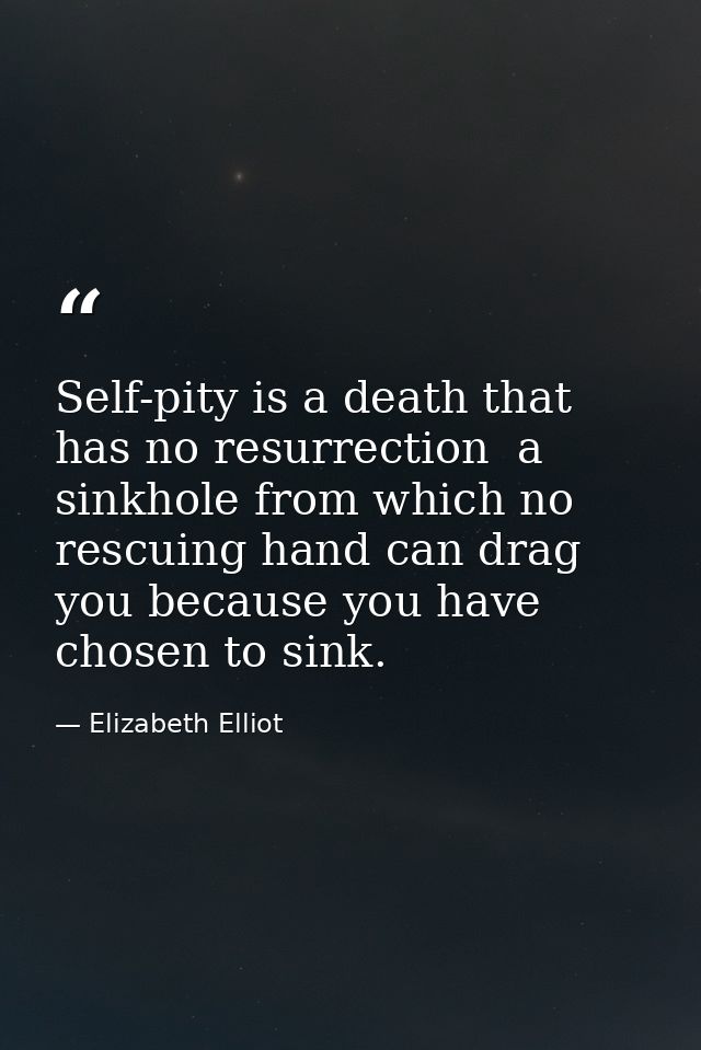 Self-pity is a death that has no resurrection  a sinkhole from which no rescuing hand can drag you because you have chos — Elizabeth Elliot