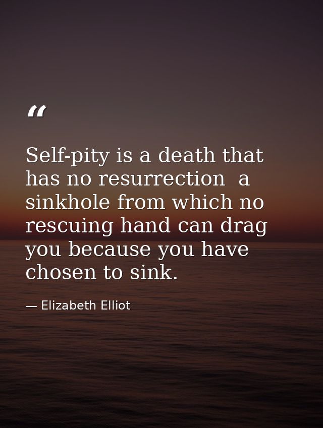 Self-pity is a death that has no resurrection  a sinkhole from which no rescuing hand can drag you because you have chos — Elizabeth Elliot