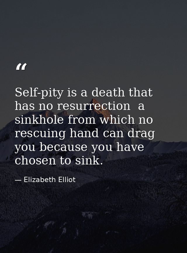 Self-pity is a death that has no resurrection  a sinkhole from which no rescuing hand can drag you because you have chos — Elizabeth Elliot