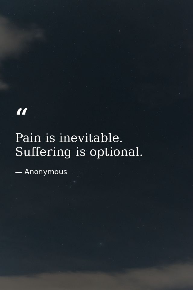 Pain is inevitable. Suffering is optional. — Anonymous