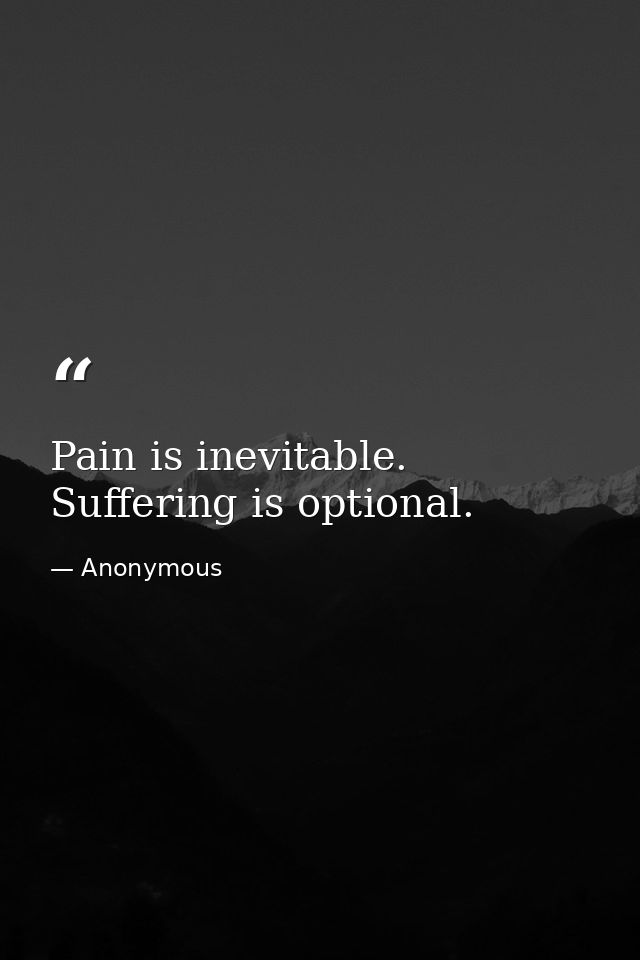 Pain is inevitable. Suffering is optional. — Anonymous