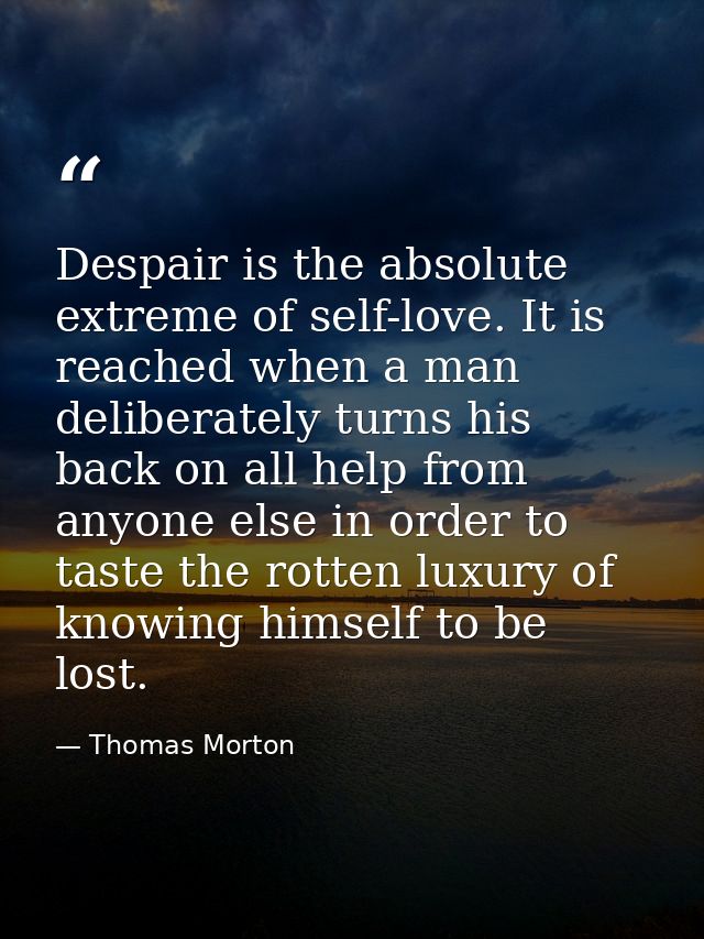 Despair is the absolute extreme of self-love. It is reached when a man deliberately turns his back on all help from anyo — Thomas Morton