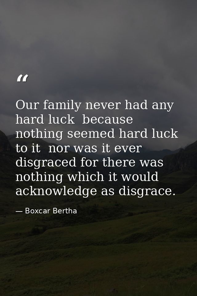 Our family never had any hard luck  because nothing seemed hard luck to it  nor was it ever disgraced for there was noth — Boxcar Bertha