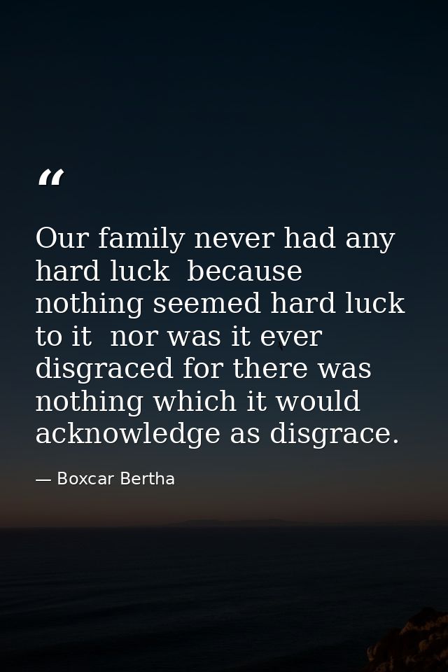 Our family never had any hard luck  because nothing seemed hard luck to it  nor was it ever disgraced for there was noth — Boxcar Bertha