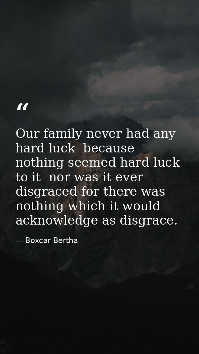 Our family never had any hard luck  because nothing seemed hard luck to it  nor was it ever disgraced for there was noth — Boxcar Bertha