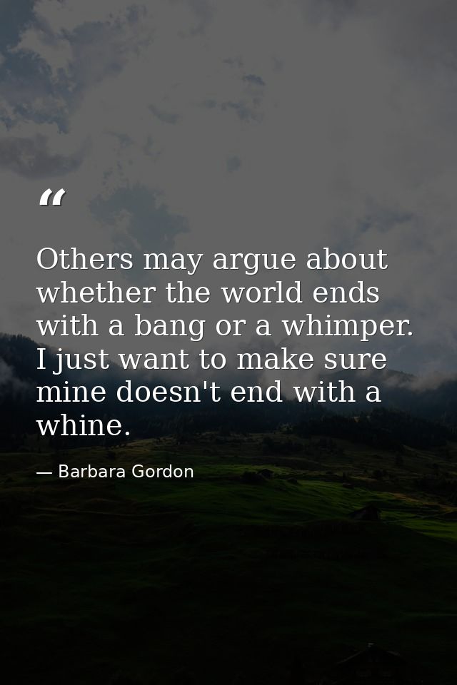 Others may argue about whether the world ends with a bang or a whimper. I just want to make sure mine doesn't end with a — Barbara Gordon