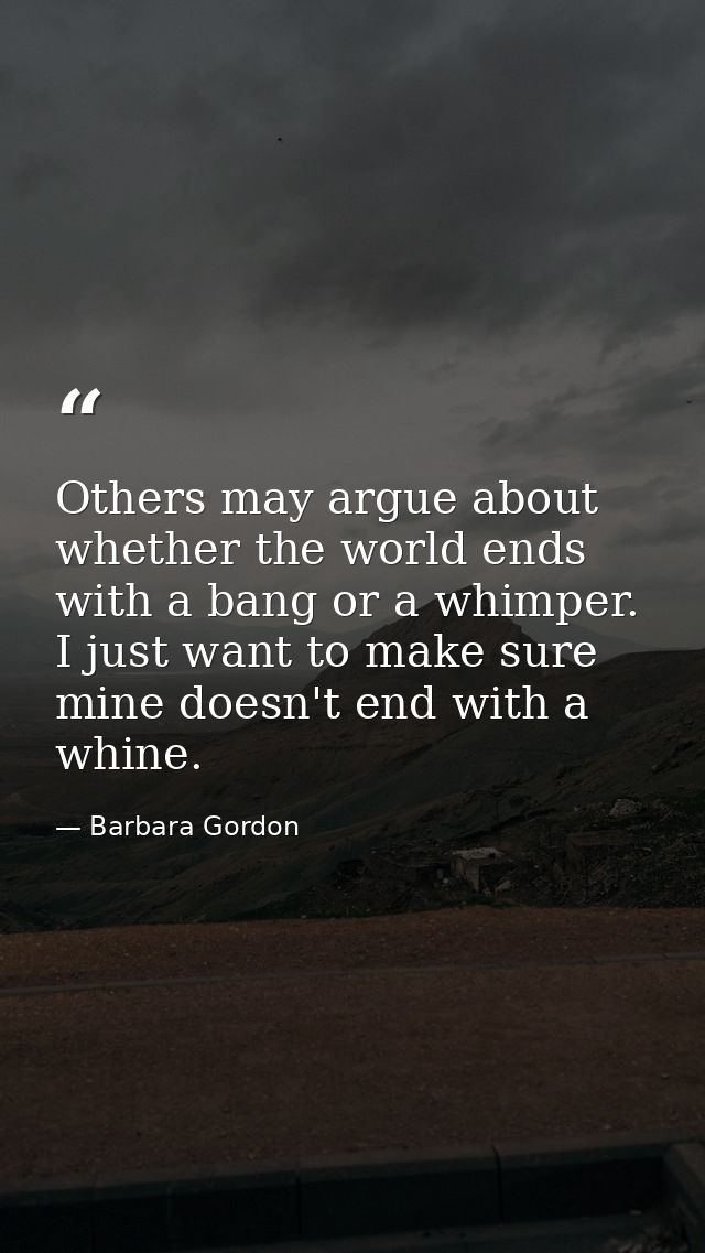 Others may argue about whether the world ends with a bang or a whimper. I just want to make sure mine doesn't end with a — Barbara Gordon