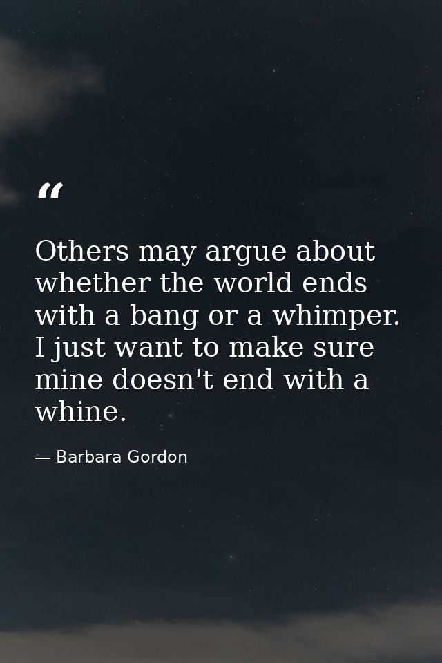 Others may argue about whether the world ends with a bang or a whimper. I just want to make sure mine doesn't end with a — Barbara Gordon