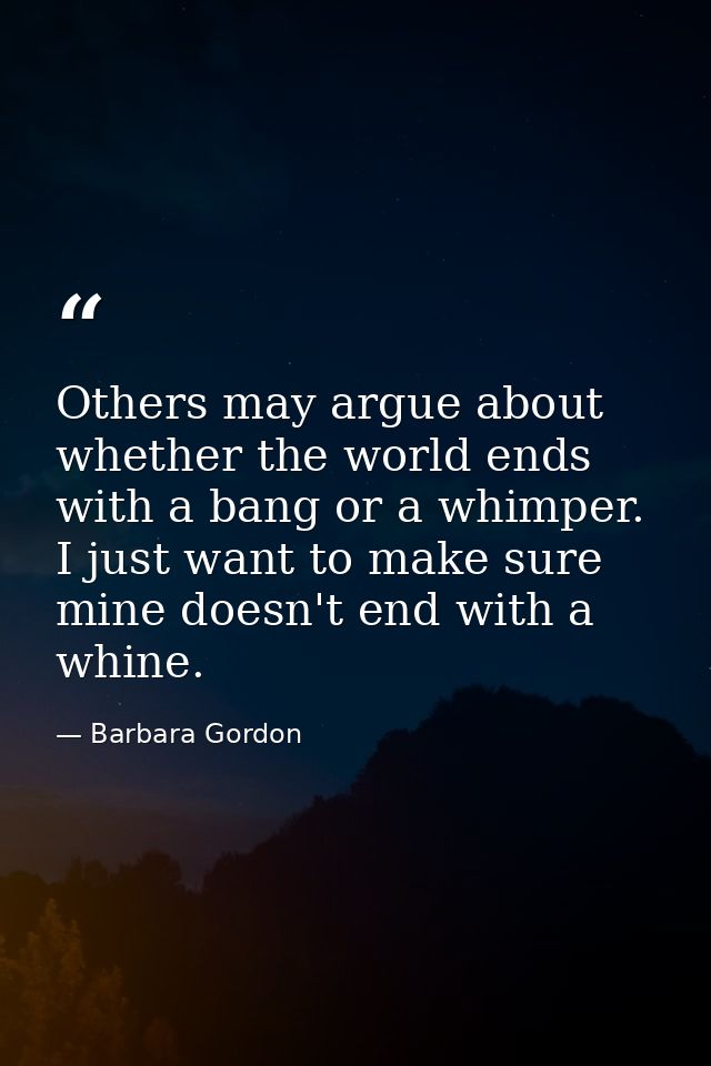 Others may argue about whether the world ends with a bang or a whimper. I just want to make sure mine doesn't end with a — Barbara Gordon