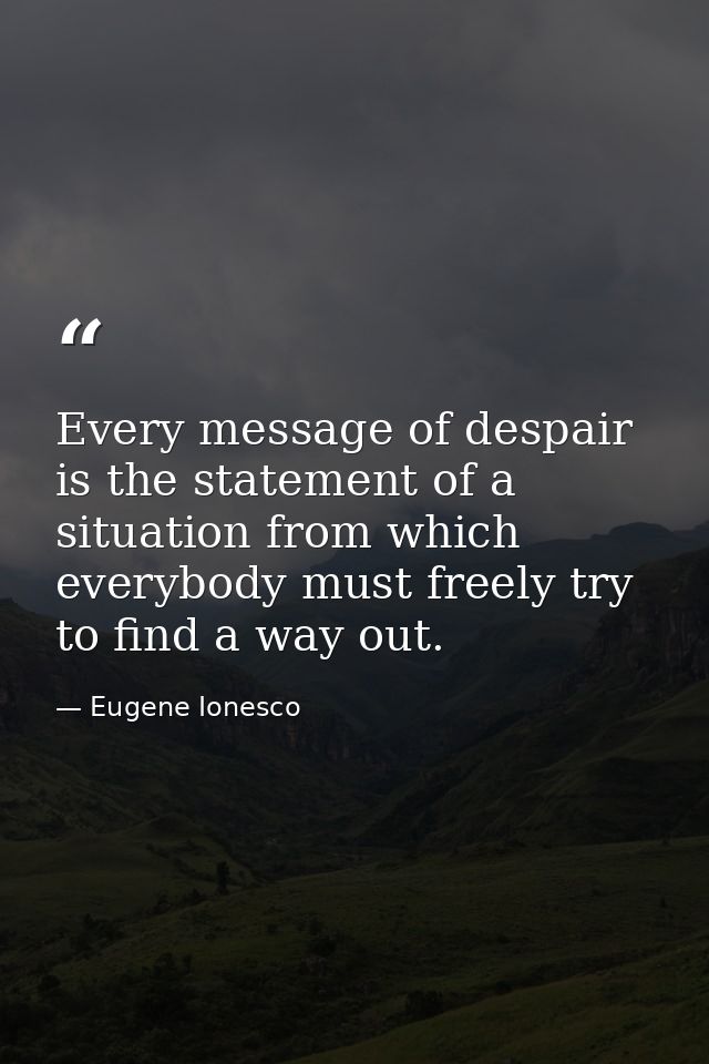 Every message of despair is the statement of a situation from which everybody must freely try to find a way out. — Eugene Ionesco