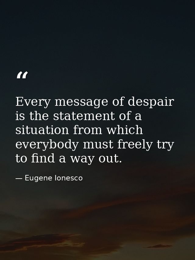 Every message of despair is the statement of a situation from which everybody must freely try to find a way out. — Eugene Ionesco
