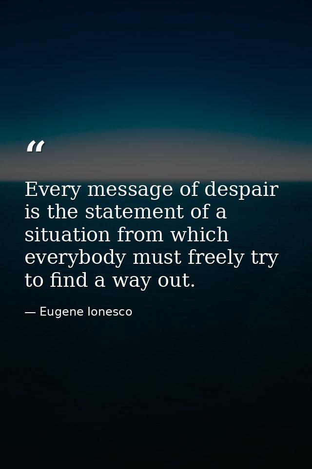 Every message of despair is the statement of a situation from which everybody must freely try to find a way out. — Eugene Ionesco