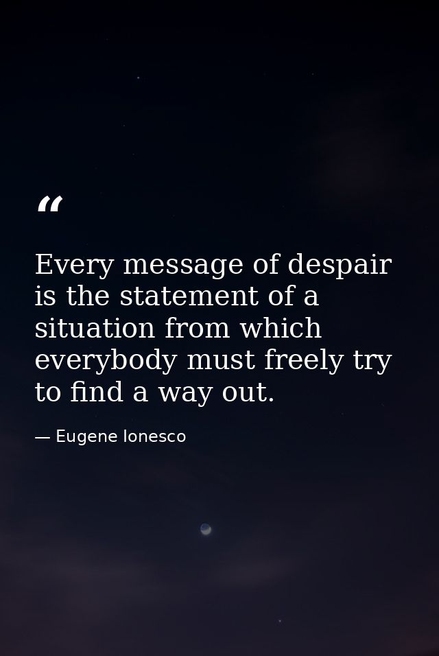 Every message of despair is the statement of a situation from which everybody must freely try to find a way out. — Eugene Ionesco